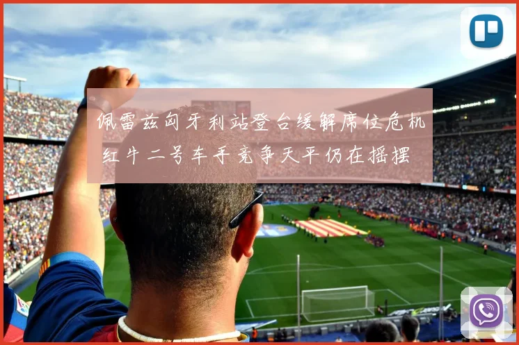 佩雷兹匈牙利站登台缓解席位危机 红牛二号车手竞争天平仍在摇摆