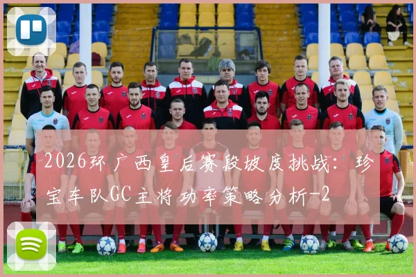 2026环广西皇后赛段坡度挑战：珍宝车队GC主将功率策略分析