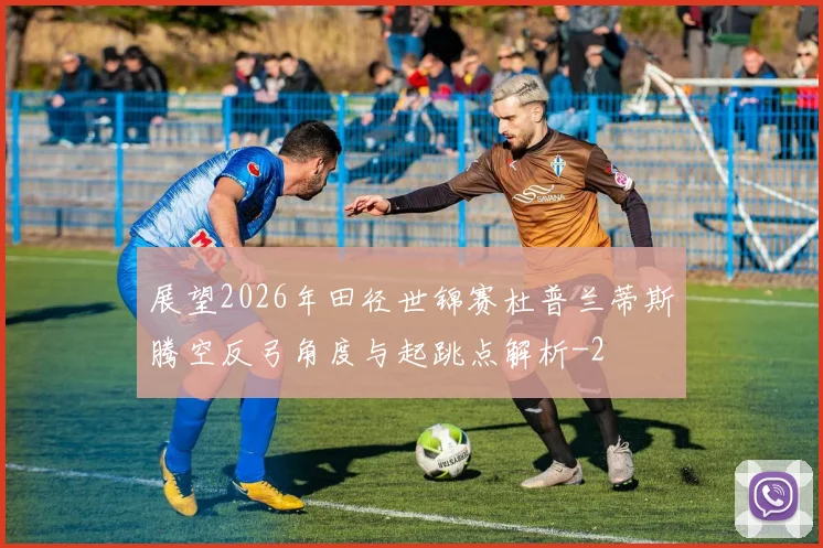 展望2026年田径世锦赛杜普兰蒂斯腾空反弓角度与起跳点解析