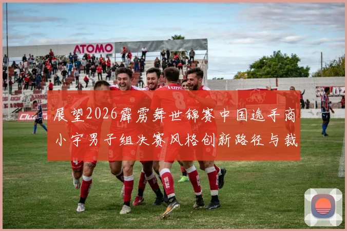 展望2026霹雳舞世锦赛中国选手商小宇男子组决赛风格创新路径与裁判审美偏好深度剖析