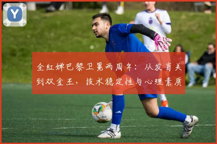 全红婵巴黎卫冕两周年：从发育关到双金王，技术稳定性与心理素质双重蜕变