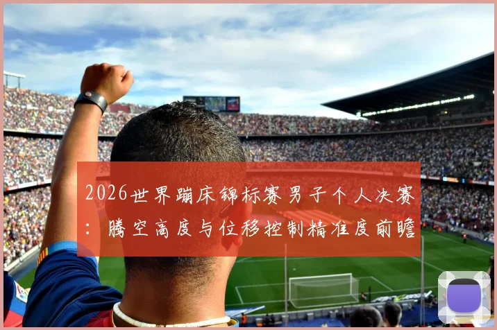 2026世界蹦床锦标赛男子个人决赛：腾空高度与位移控制精准度前瞻分析