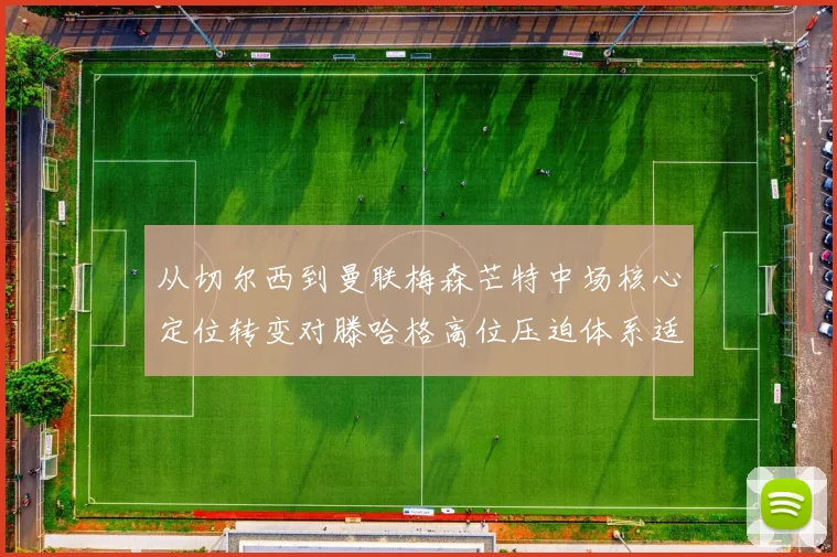 从切尔西到曼联梅森芒特中场核心定位转变对滕哈格高位压迫体系适配性深度分析