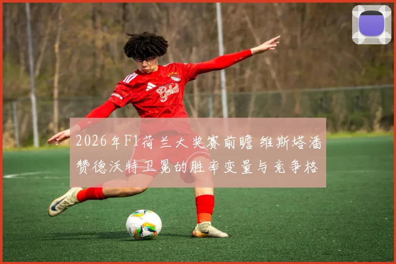 2026年F1荷兰大奖赛前瞻 维斯塔潘赞德沃特卫冕的胜率变量与竞争格局深度解读