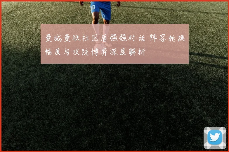 曼城曼联社区盾强强对话 阵容轮换幅度与攻防博弈深度解析