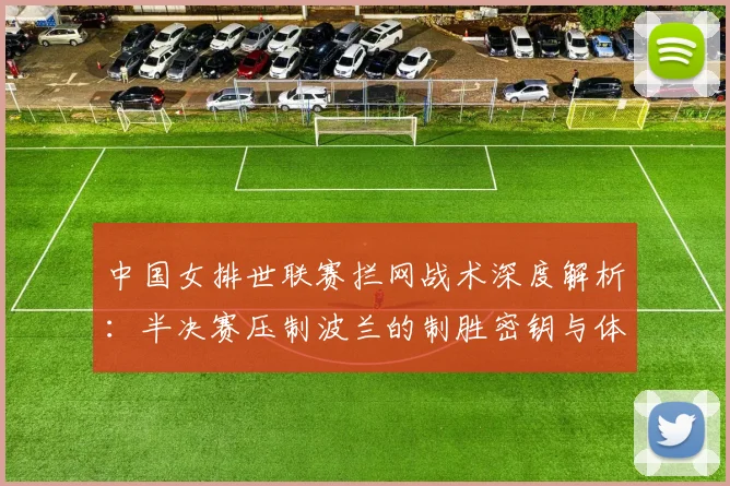 中国女排世联赛拦网战术深度解析：半决赛压制波兰的制胜密钥与体系升级路径