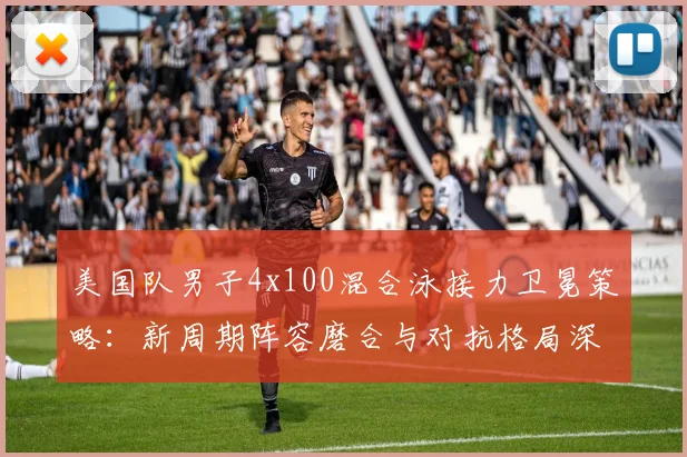 美国队男子4x100混合泳接力卫冕策略：新周期阵容磨合与对抗格局深度解读