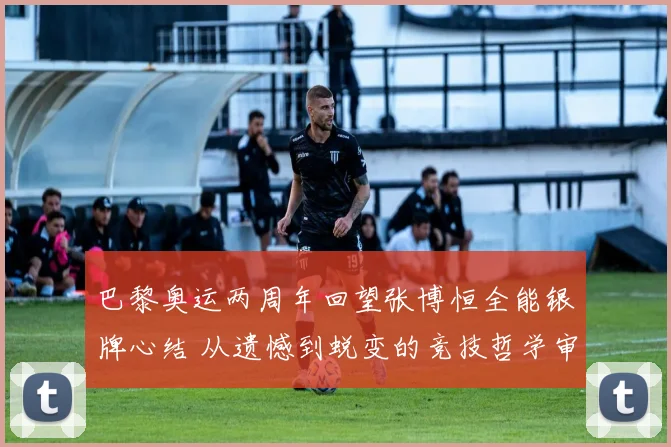 巴黎奥运两周年回望张博恒全能银牌心结 从遗憾到蜕变的竞技哲学审视