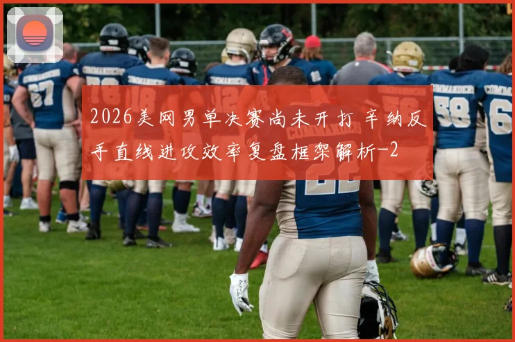 2026美网男单决赛尚未开打 辛纳反手直线进攻效率复盘框架解析