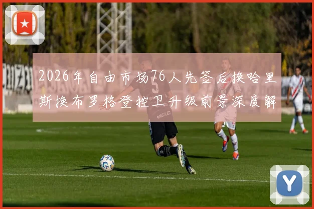 2026年自由市场76人先签后换哈里斯换布罗格登控卫升级前景深度解析