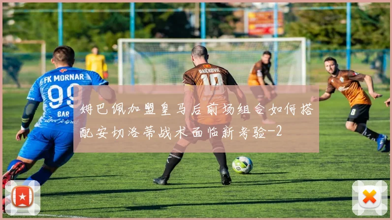 姆巴佩加盟皇马后前场组合如何搭配安切洛蒂战术面临新考验
