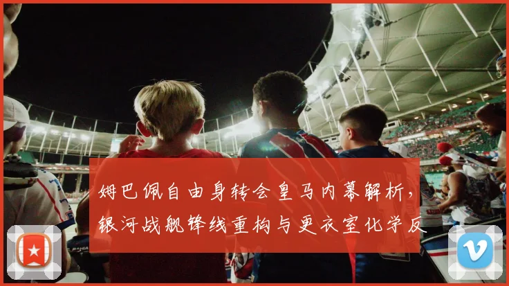 姆巴佩自由身转会皇马内幕解析，银河战舰锋线重构与更衣室化学反应评估