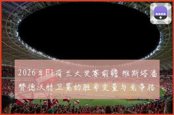 2026年F1荷兰大奖赛前瞻 维斯塔潘赞德沃特卫冕的胜率变量与竞争格局深度解读