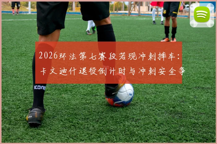 2026环法第七赛段若现冲刺摔车：卡文迪什退役倒计时与冲刺安全争议终极拷问