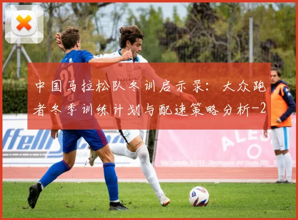 中国马拉松队冬训启示录：大众跑者冬季训练计划与配速策略分析