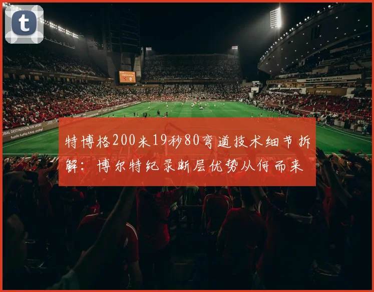 特博格200米19秒80弯道技术细节拆解：博尔特纪录断层优势从何而来？