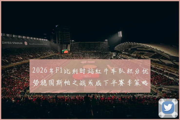 2026年F1比利时站红牛车队积分优势稳固斯帕之战或成下半赛季策略转折点