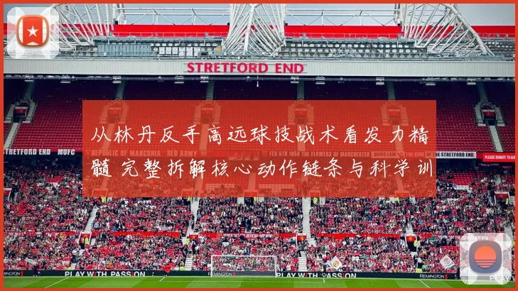 从林丹反手高远球技战术看发力精髓 完整拆解核心动作链条与科学训练法