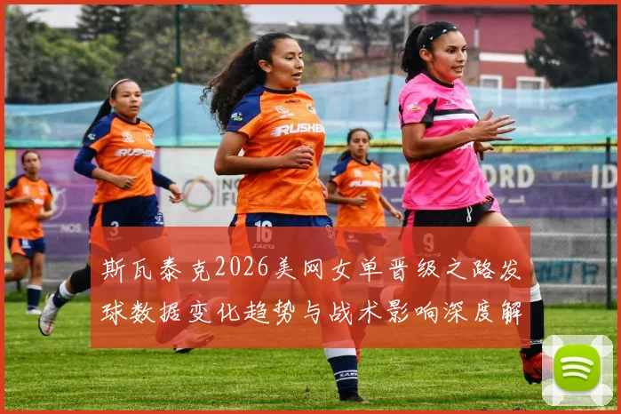 斯瓦泰克2026美网女单晋级之路发球数据变化趋势与战术影响深度解析