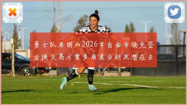 勇士队库明加2026年自由市场先签后换交易方案多角度分析及潜在去向预测