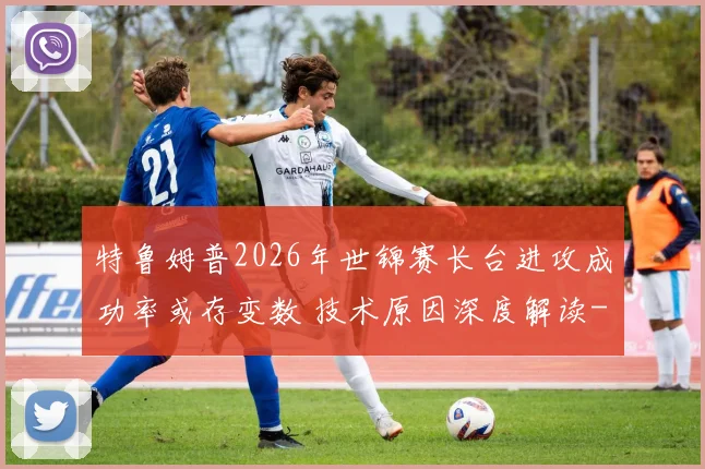 特鲁姆普2026年世锦赛长台进攻成功率或存变数 技术原因深度解读