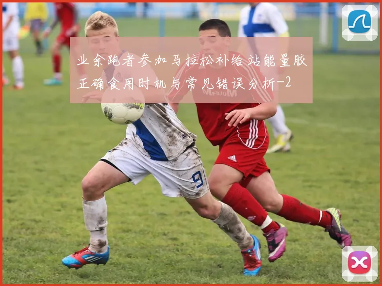 业余跑者参加马拉松补给站能量胶正确食用时机与常见错误分析