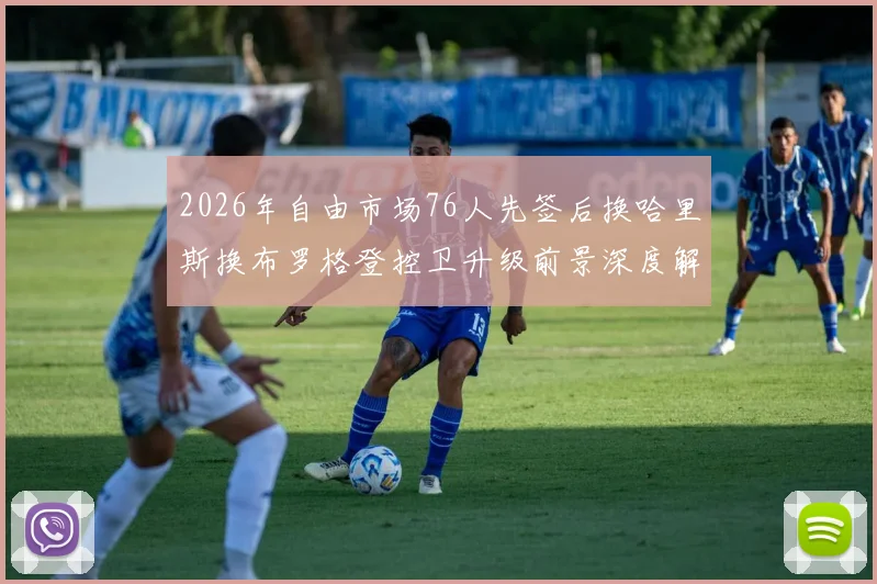 2026年自由市场76人先签后换哈里斯换布罗格登控卫升级前景深度解析