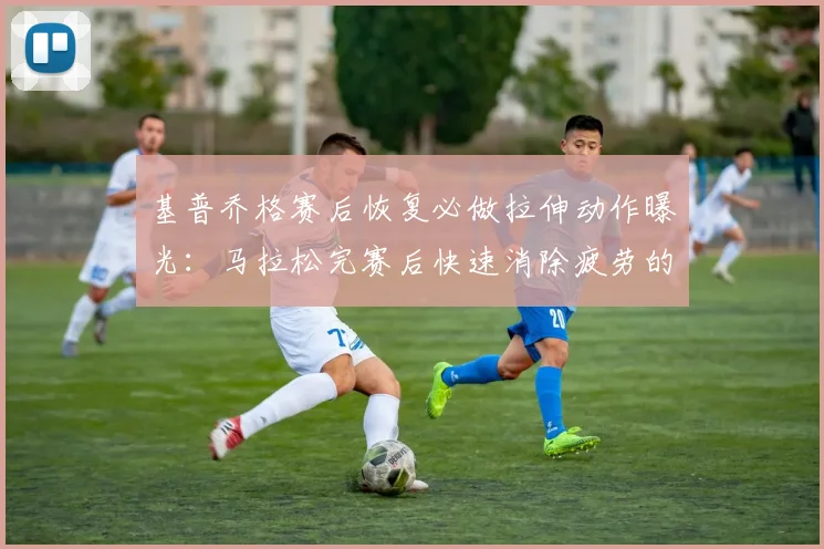 基普乔格赛后恢复必做拉伸动作曝光：马拉松完赛后快速消除疲劳的最佳方案