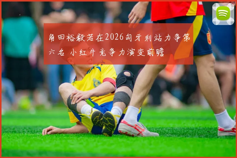 角田裕毅若在2026匈牙利站力争第六名 小红牛竞争力演变前瞻
