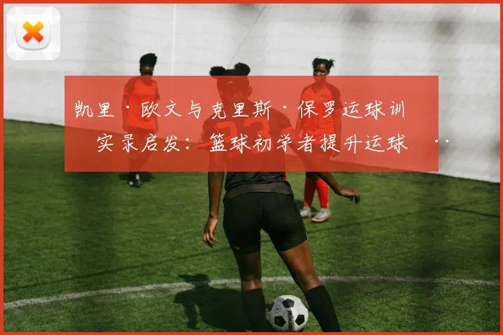 凯里·欧文与克里斯·保罗运球训练实录启发：篮球初学者提升运球稳定性的有效训练体系