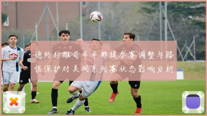 德约科维奇辛辛那提参赛调整与膝伤保护对美网系列赛状态影响分析