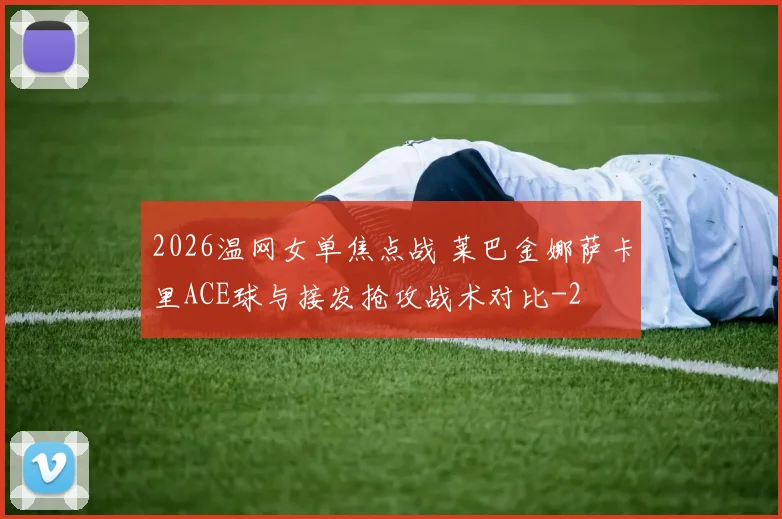 2026温网女单焦点战 莱巴金娜萨卡里ACE球与接发抢攻战术对比