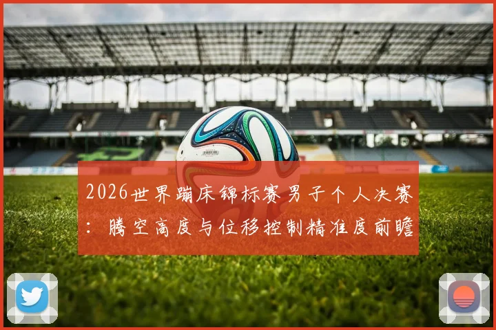 2026世界蹦床锦标赛男子个人决赛：腾空高度与位移控制精准度前瞻分析
