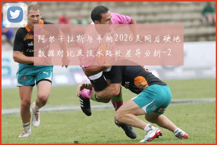 阿尔卡拉斯与辛纳2026美网后硬地数据对比及技术路径差异分析