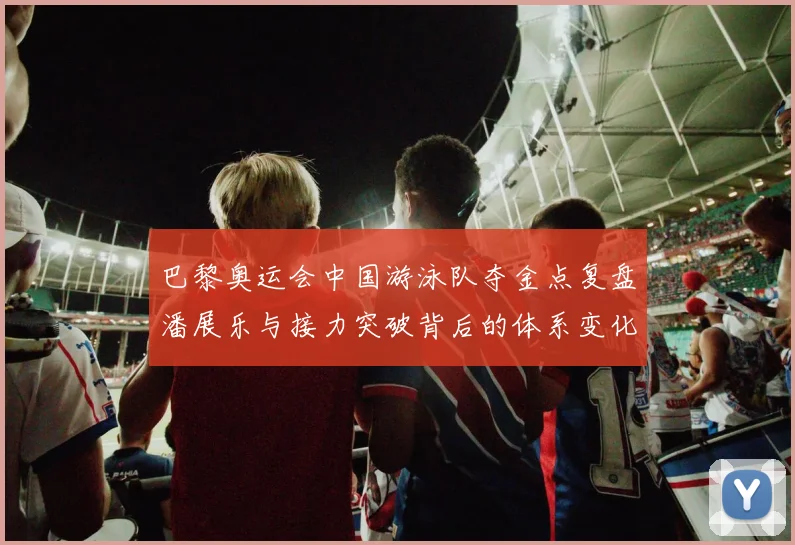 巴黎奥运会中国游泳队夺金点复盘潘展乐与接力突破背后的体系变化