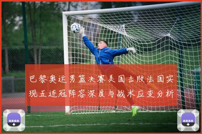巴黎奥运男篮决赛美国击败法国实现五连冠阵容深度与战术应变分析