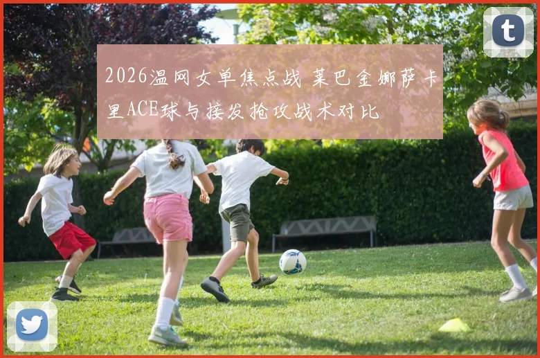 2026温网女单焦点战 莱巴金娜萨卡里ACE球与接发抢攻战术对比