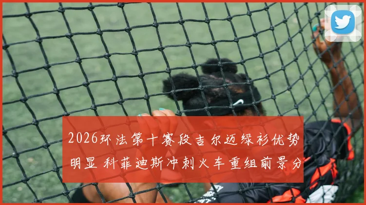 2026环法第十赛段吉尔迈绿衫优势明显 科菲迪斯冲刺火车重组前景分析