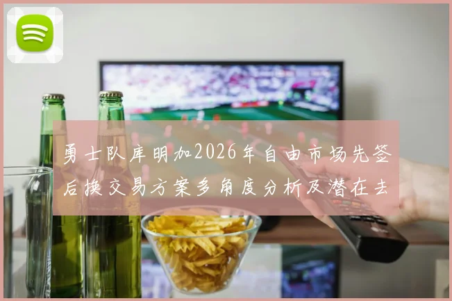 勇士队库明加2026年自由市场先签后换交易方案多角度分析及潜在去向预测