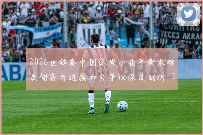 2026世锦赛中国体操小花平衡木难度储备与连接加分争议深度剖析