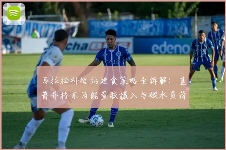 马拉松补给站进食策略全拆解：基普乔格东马能量胶摄入与碳水负荷实战解析