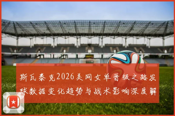 斯瓦泰克2026美网女单晋级之路发球数据变化趋势与战术影响深度解析