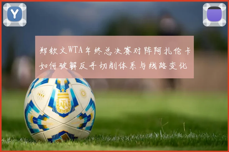 郑钦文WTA年终总决赛对阵阿扎伦卡如何破解反手切削体系与线路变化