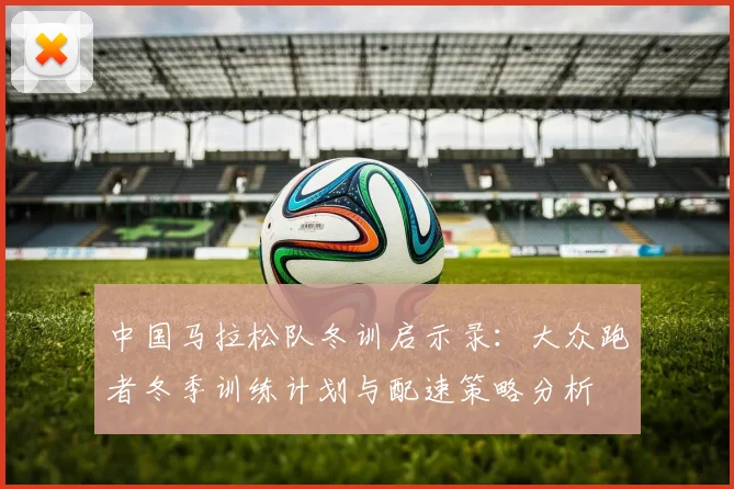 中国马拉松队冬训启示录：大众跑者冬季训练计划与配速策略分析