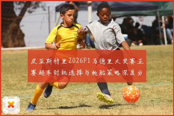 皮亚斯特里2026F1马德里大奖赛正赛超车时机选择与轮胎策略深度分析
