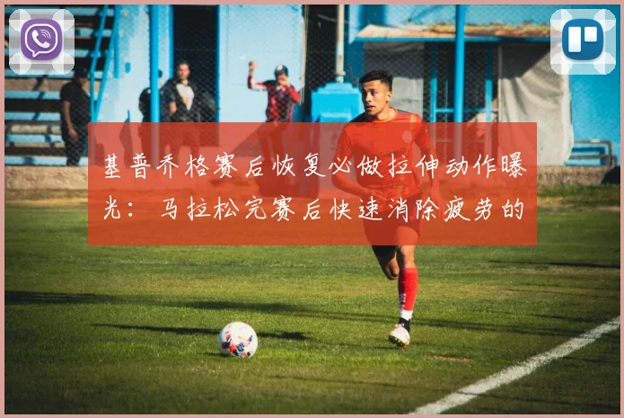 基普乔格赛后恢复必做拉伸动作曝光：马拉松完赛后快速消除疲劳的最佳方案