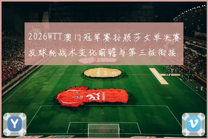 2026WTT澳门冠军赛孙颖莎女单决赛发球轮战术变化前瞻与第三板衔接分析