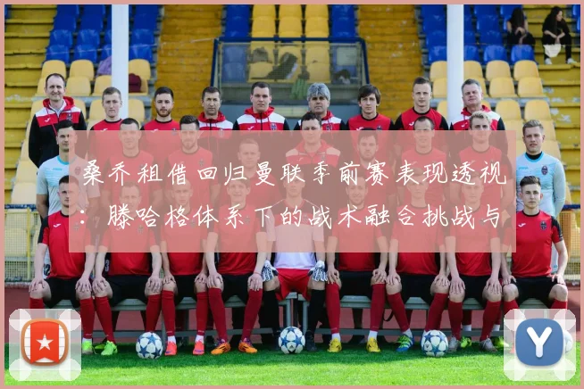 桑乔租借回归曼联季前赛表现透视：滕哈格体系下的战术融合挑战与可能