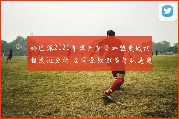 姆巴佩2026年离开皇马加盟曼城的假设性分析 合同条款推演与瓜迪奥拉体系的战术适配解析