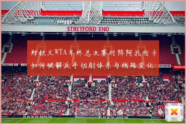 郑钦文WTA年终总决赛对阵阿扎伦卡如何破解反手切削体系与线路变化